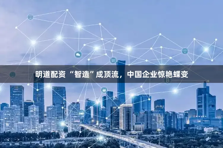 明道配资 “智造”成顶流，中国企业惊艳蝶变