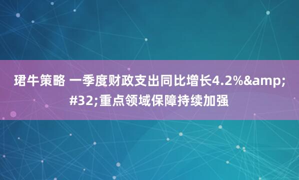 珺牛策略 一季度财政支出同比增长4.2%&#32;重点领域保障持续加强