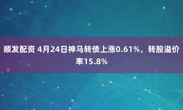 顺发配资 4月24日神马转债上涨0.61%，转股溢价率15.8%