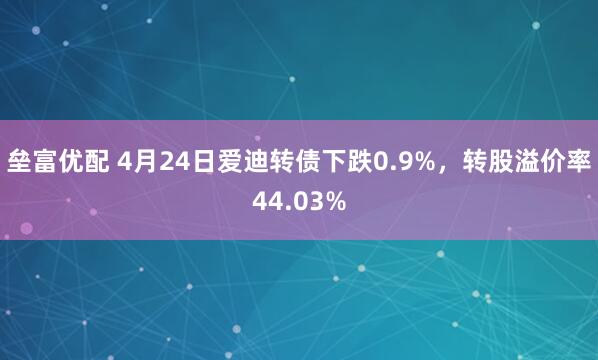 垒富优配 4月24日爱迪转债下跌0.9%，转股溢价率44.03%