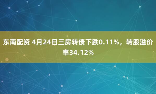 东南配资 4月24日三房转债下跌0.11%，转股溢价率34.12%