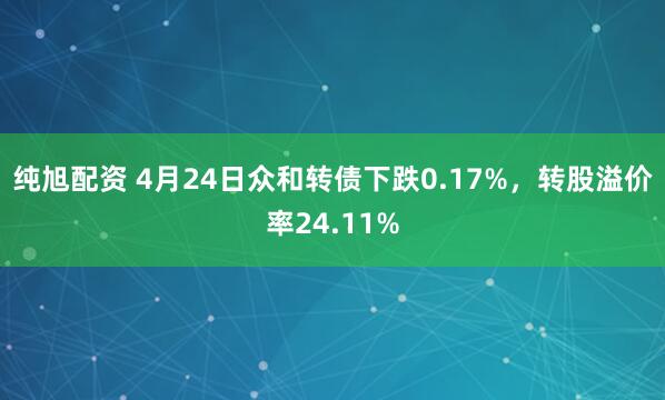 纯旭配资 4月24日众和转债下跌0.17%，转股溢价率24.11%
