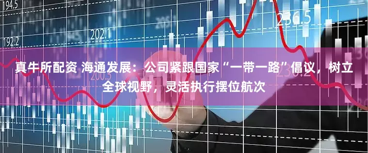 真牛所配资 海通发展：公司紧跟国家“一带一路”倡议，树立全球视野，灵活执行摆位航次