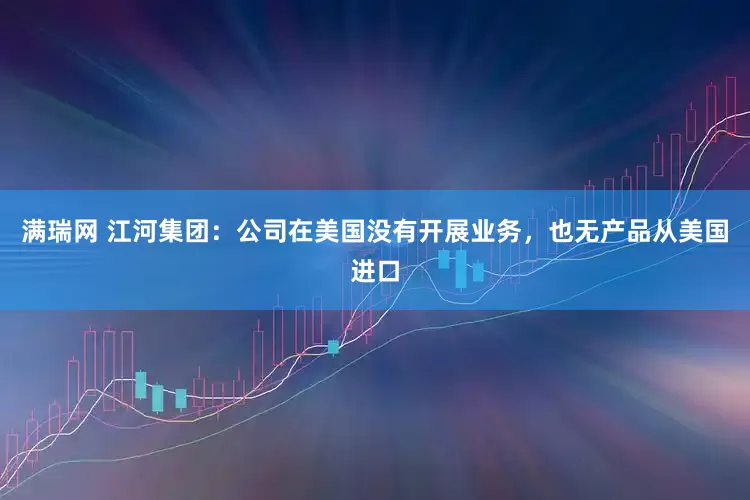满瑞网 江河集团：公司在美国没有开展业务，也无产品从美国进口