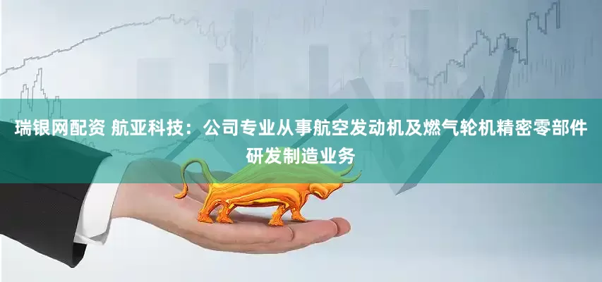 瑞银网配资 航亚科技：公司专业从事航空发动机及燃气轮机精密零部件研发制造业务