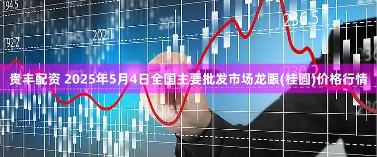 贵丰配资 2025年5月4日全国主要批发市场龙眼(桂圆)价格行情