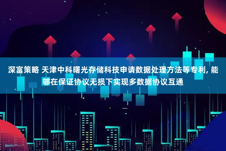 深富策略 天津中科曙光存储科技申请数据处理方法等专利, 能够在保证协议无损下实现多数据协议互通