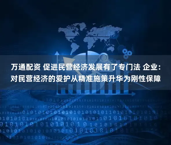 万通配资 促进民营经济发展有了专门法 企业：对民营经济的爱护从精准施策升华为刚性保障