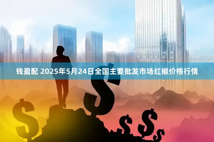钱盈配 2025年5月24日全国主要批发市场红椒价格行情