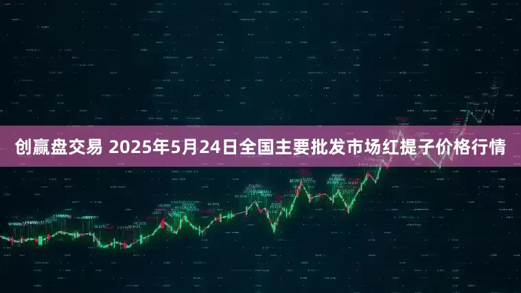 创赢盘交易 2025年5月24日全国主要批发市场红提子价格行情