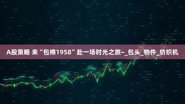 A股策略 来“包棉1958”赴一场时光之旅~_包头_物件_纺织机