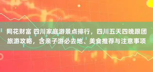 同花财富 四川家庭游景点排行，四川五天四晚跟团旅游攻略，含亲子游必去地、美食推荐与注意事项