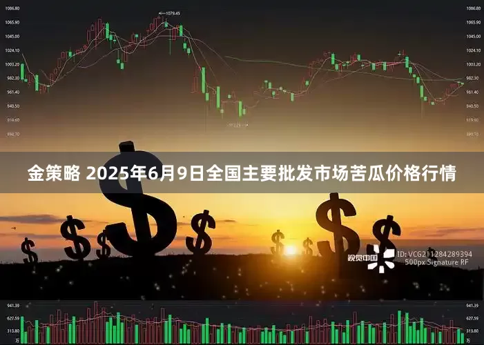 金策略 2025年6月9日全国主要批发市场苦瓜价格行情