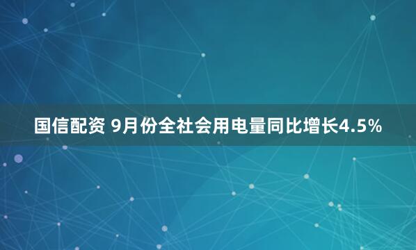 国信配资 9月份全社会用电量同比增长4.5%