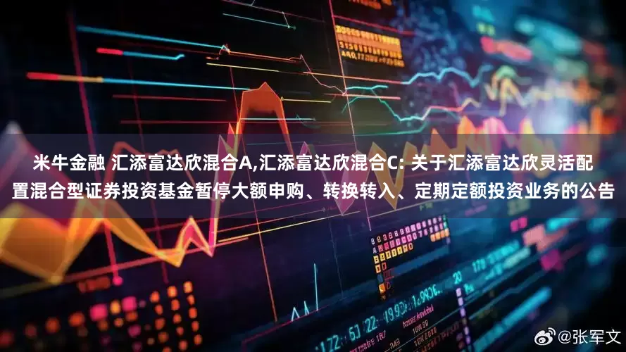 米牛金融 汇添富达欣混合A,汇添富达欣混合C: 关于汇添富达欣灵活配置混合型证券投资基金暂停大额申购、转换转入、定期定额投资业务的公告