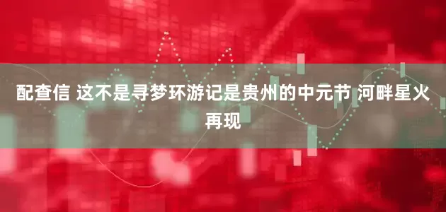配查信 这不是寻梦环游记是贵州的中元节 河畔星火再现
